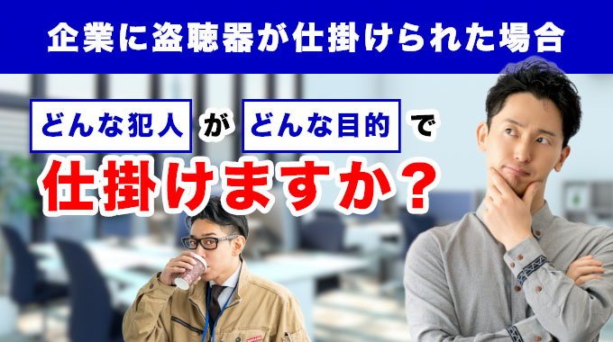 企業に盗聴器が仕掛けられた場合どんな犯人がどんな目的で仕掛けますか?