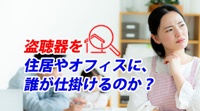 盗聴器を住居やオフィスに、誰が仕掛けるのか?
